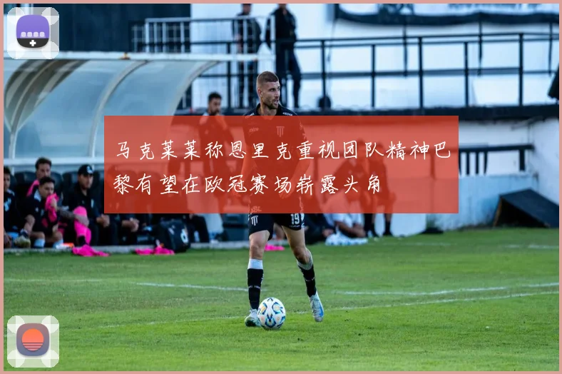 马克莱莱称恩里克重视团队精神巴黎有望在欧冠赛场崭露头角