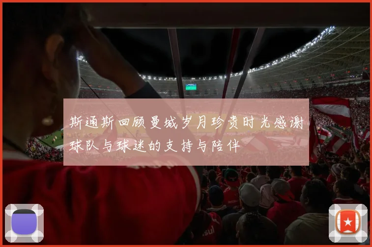 斯通斯回顾曼城岁月珍贵时光感谢球队与球迷的支持与陪伴