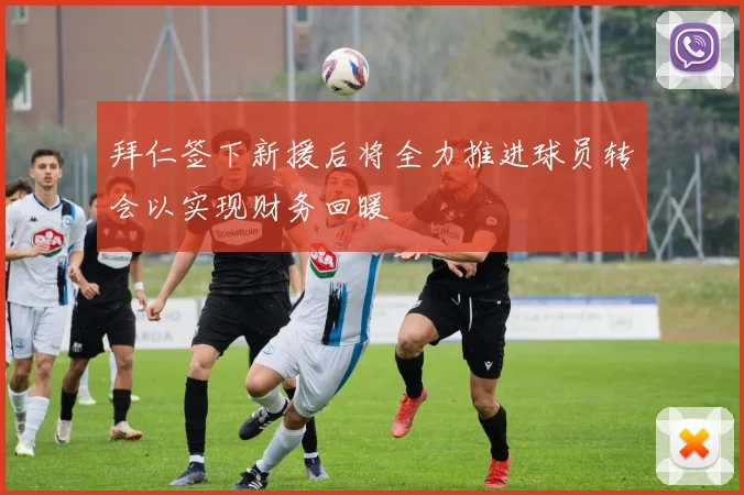 拜仁签下新援后将全力推进球员转会以实现财务回暖