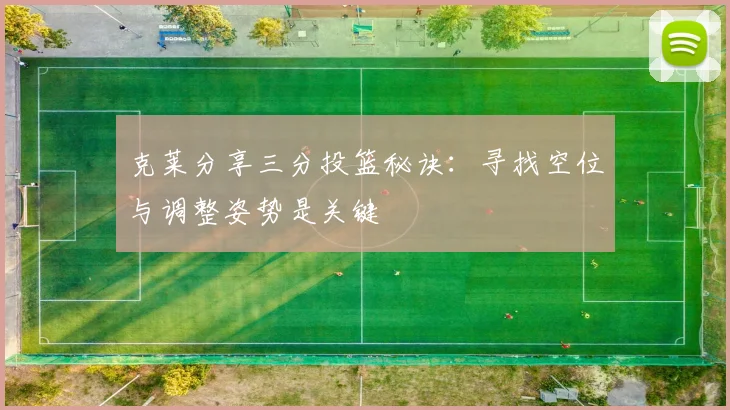 克莱分享三分投篮秘诀：寻找空位与调整姿势是关键