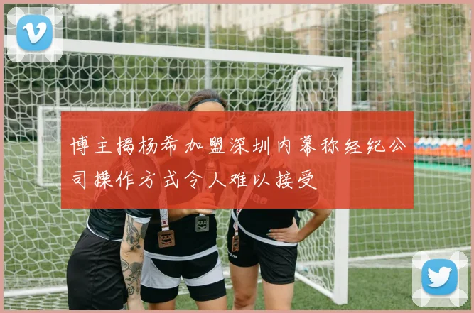 博主揭杨希加盟深圳内幕称经纪公司操作方式令人难以接受