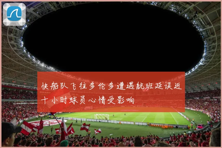 快船队飞往多伦多遭遇航班延误近十小时球员心情受影响