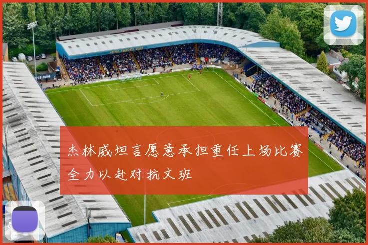 杰林威坦言愿意承担重任上场比赛全力以赴对抗文班