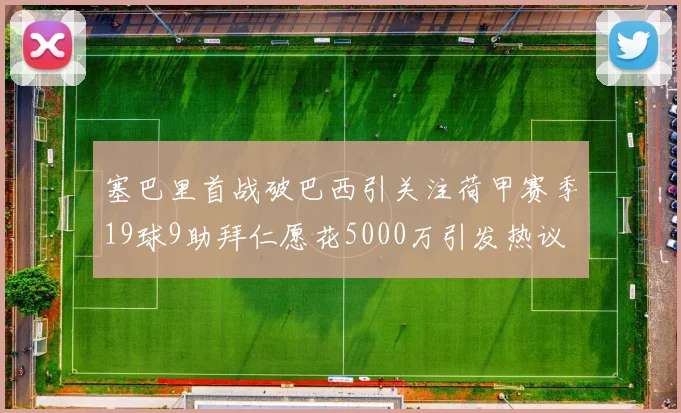 塞巴里首战破巴西引关注荷甲赛季19球9助拜仁愿花5000万引发热议