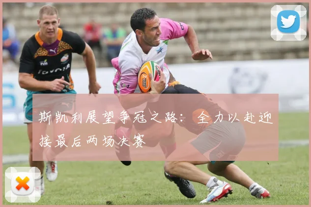 斯凯利展望争冠之路：全力以赴迎接最后两场决赛