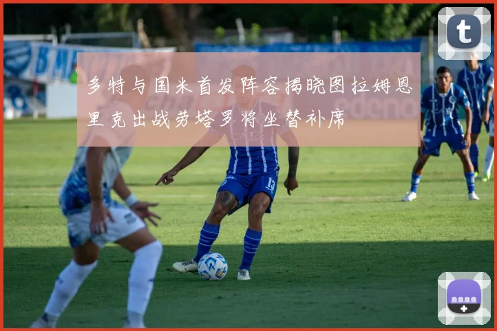 多特与国米首发阵容揭晓图拉姆恩里克出战劳塔罗将坐替补席