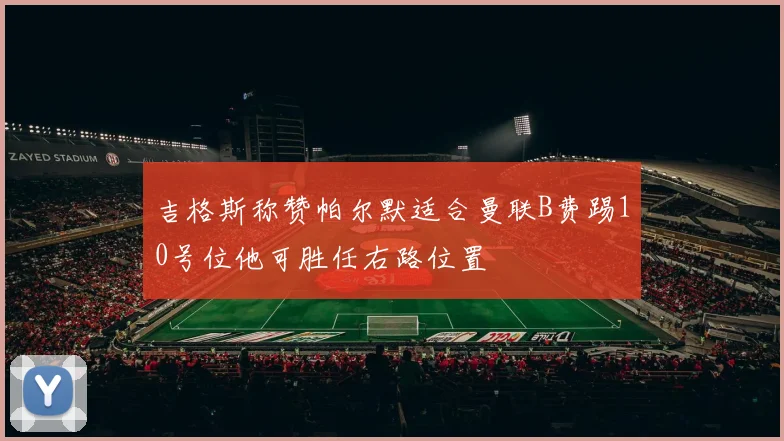 吉格斯称赞帕尔默适合曼联B费踢10号位他可胜任右路位置