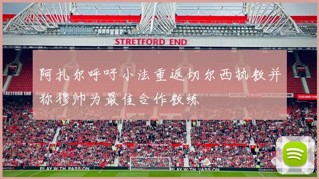 阿扎尔呼吁小法重返切尔西执教并称穆帅为最佳合作教练
