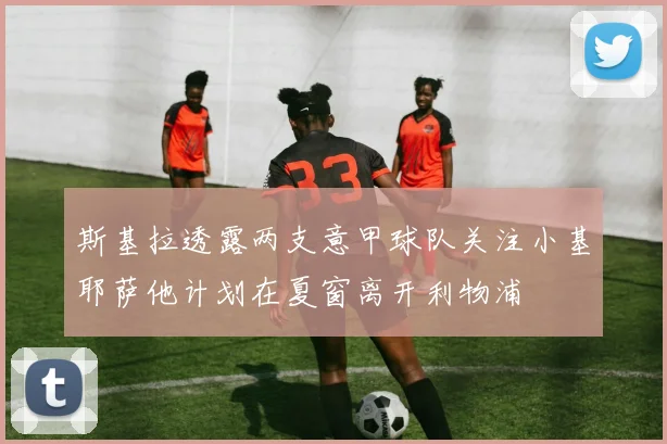 斯基拉透露两支意甲球队关注小基耶萨他计划在夏窗离开利物浦
