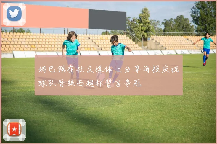姆巴佩在社交媒体上分享海报庆祝球队晋级西超杯誓言争冠