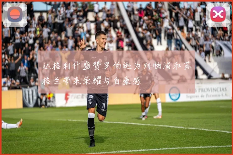 达格利什盛赞罗伯逊为利物浦和苏格兰带来荣耀与自豪感