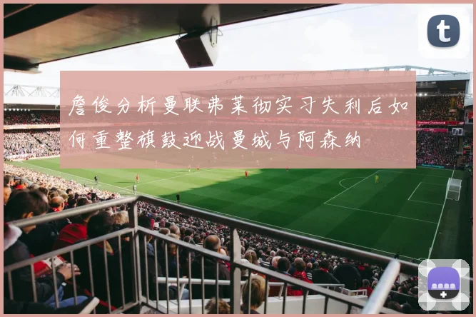 詹俊分析曼联弗莱彻实习失利后如何重整旗鼓迎战曼城与阿森纳