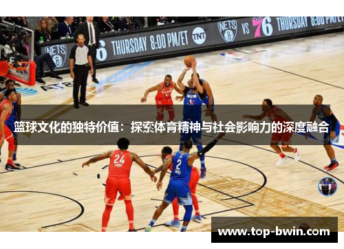 篮球文化的独特价值：探索体育精神与社会影响力的深度融合
