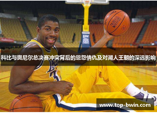 科比与奥尼尔总决赛冲突背后的恩怨情仇及对湖人王朝的深远影响