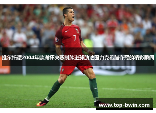 维尔托德2004年欧洲杯决赛制胜进球助法国力克希腊夺冠的精彩瞬间