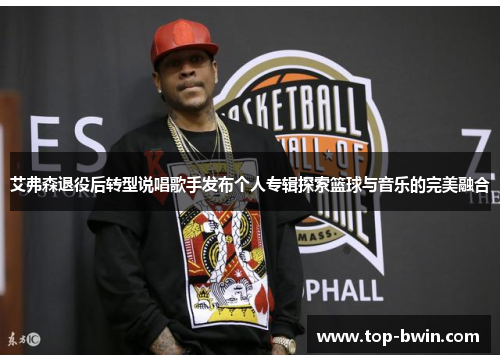 艾弗森退役后转型说唱歌手发布个人专辑探索篮球与音乐的完美融合