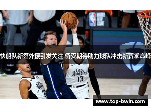 快船队新签外援引发关注 备受期待助力球队冲击新赛季高峰