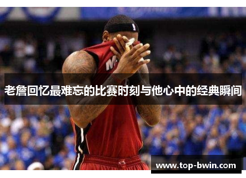 老詹回忆最难忘的比赛时刻与他心中的经典瞬间