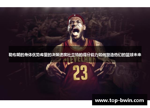 勒布朗的身体优势库里的决策速度杜兰特的得分能力如何塑造他们的篮球未来