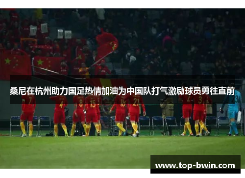 桑尼在杭州助力国足热情加油为中国队打气激励球员勇往直前