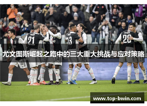 尤文图斯崛起之路中的三大重大挑战与应对策略