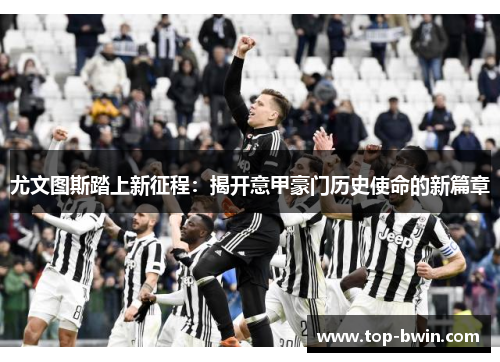 尤文图斯踏上新征程：揭开意甲豪门历史使命的新篇章