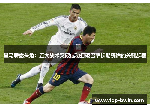 皇马崭露头角：五大战术突破成功打破巴萨长期统治的关键步骤