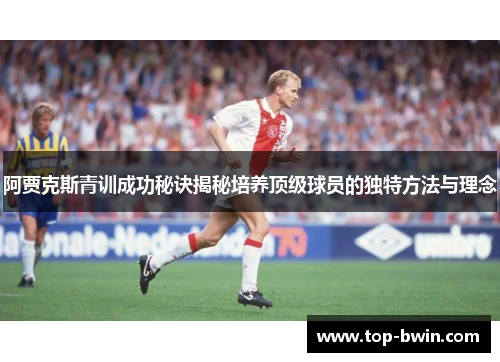 阿贾克斯青训成功秘诀揭秘培养顶级球员的独特方法与理念