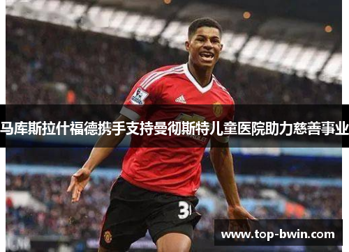 马库斯拉什福德携手支持曼彻斯特儿童医院助力慈善事业