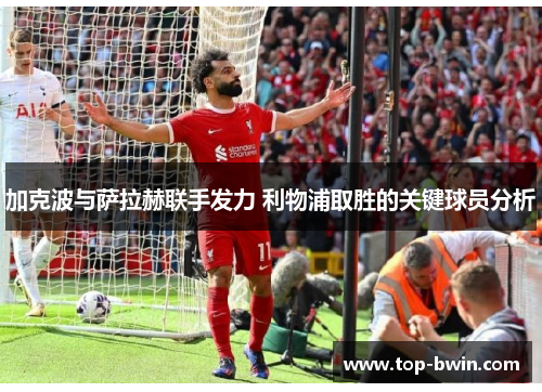 加克波与萨拉赫联手发力 利物浦取胜的关键球员分析