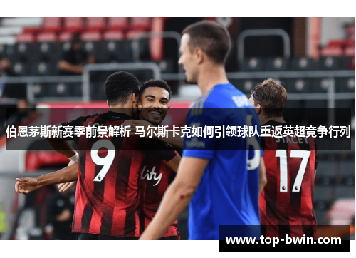伯恩茅斯新赛季前景解析 马尔斯卡克如何引领球队重返英超竞争行列