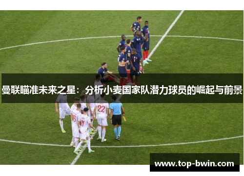 曼联瞄准未来之星：分析小麦国家队潜力球员的崛起与前景