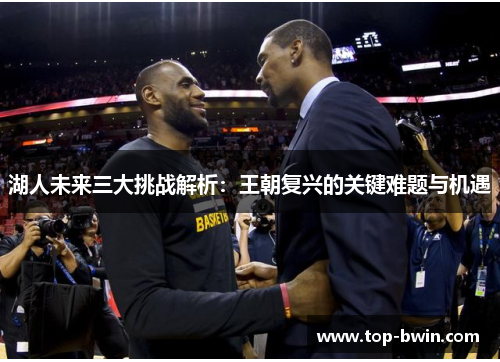 湖人未来三大挑战解析：王朝复兴的关键难题与机遇