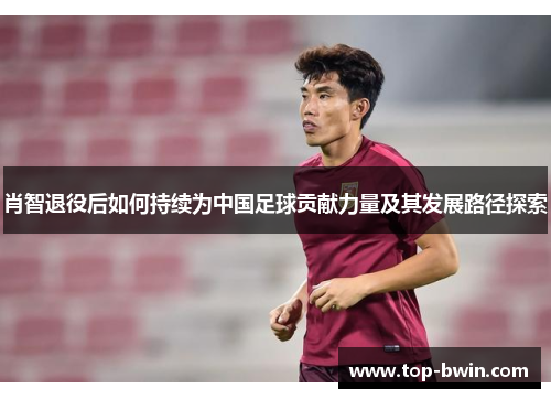 肖智退役后如何持续为中国足球贡献力量及其发展路径探索