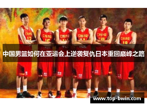 中国男篮如何在亚运会上逆袭复仇日本重回巅峰之路