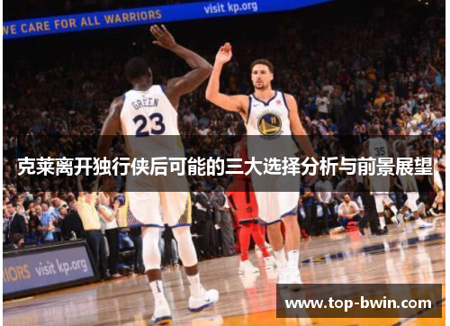 克莱离开独行侠后可能的三大选择分析与前景展望