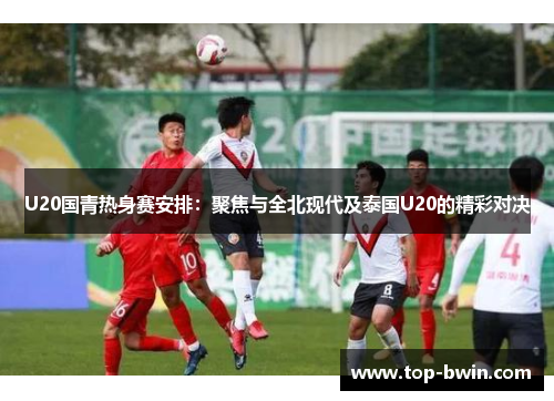 U20国青热身赛安排：聚焦与全北现代及泰国U20的精彩对决