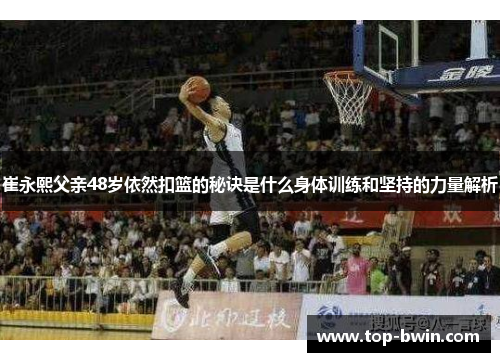 崔永熙父亲48岁依然扣篮的秘诀是什么身体训练和坚持的力量解析