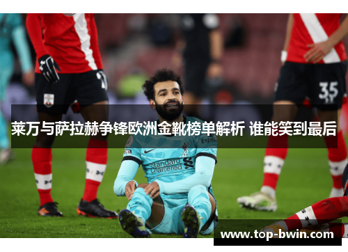 莱万与萨拉赫争锋欧洲金靴榜单解析 谁能笑到最后