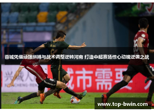 蓉城凭借顽强拼搏与战术调整逆转河南 打造中超赛场惊心动魄逆袭之战