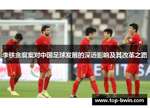 李铁贪腐案对中国足球发展的深远影响及其改革之路