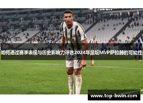 如何通过赛季表现与历史影响力评选2024年足坛MVP萨拉赫的可能性