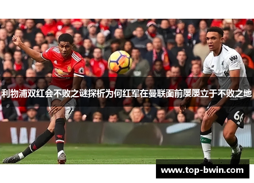 利物浦双红会不败之谜探析为何红军在曼联面前屡屡立于不败之地