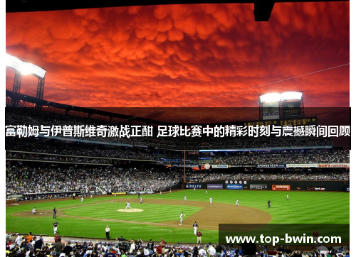富勒姆与伊普斯维奇激战正酣 足球比赛中的精彩时刻与震撼瞬间回顾