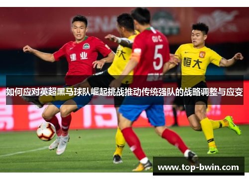 如何应对英超黑马球队崛起挑战推动传统强队的战略调整与应变