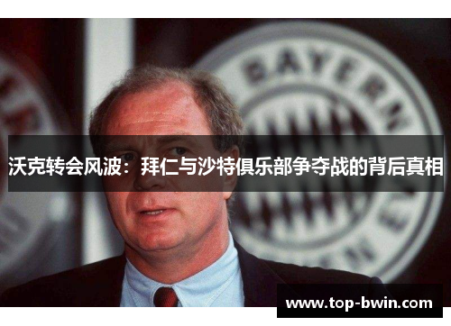 沃克转会风波：拜仁与沙特俱乐部争夺战的背后真相