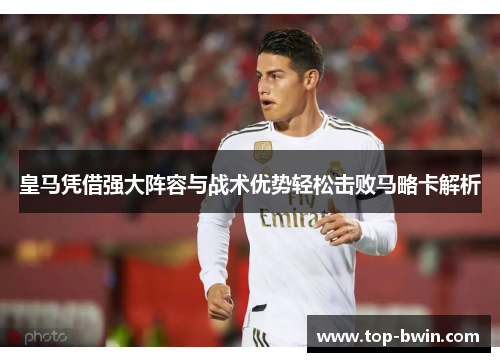 皇马凭借强大阵容与战术优势轻松击败马略卡解析
