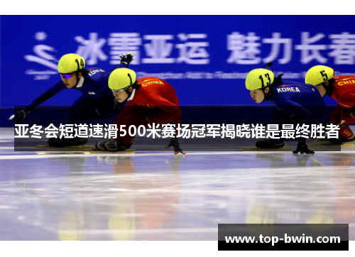 亚冬会短道速滑500米赛场冠军揭晓谁是最终胜者