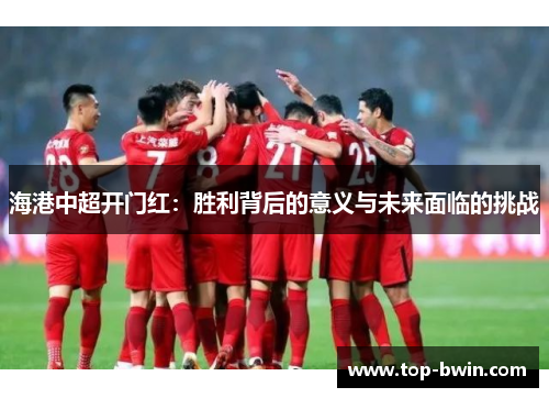 海港中超开门红：胜利背后的意义与未来面临的挑战
