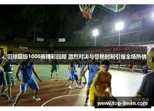 羽球超级1000赛精彩回顾 激烈对决与惊艳时刻引爆全场热情